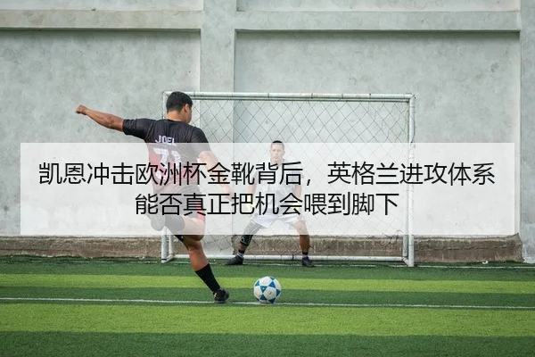 凯恩冲击欧洲杯金靴背后，英格兰进攻体系能否真正把机会喂到脚下（kaiyun）